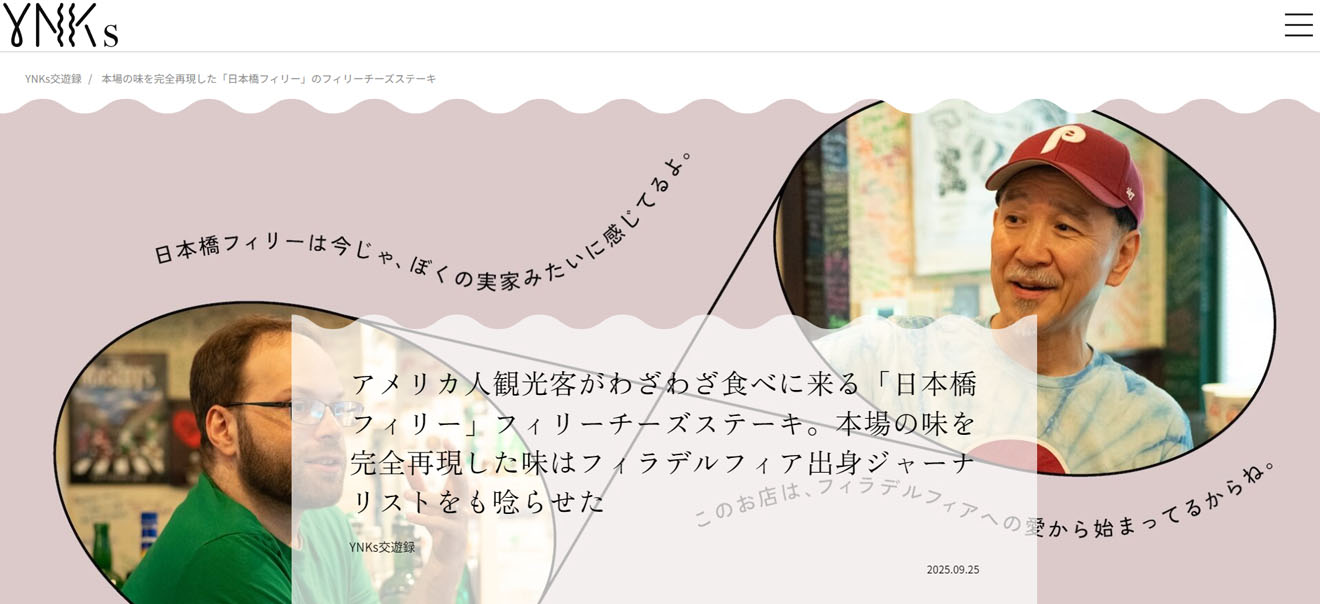 You Never Know／YNKs 交遊録　2025.09.25 アメリカ人観光客がわざわざ食べに来る「日本橋フィリー」フィリーチーズステーキ。本 場の味を完全再現した味はフィラデルフィア出身ジャーナリストをも唸らせた